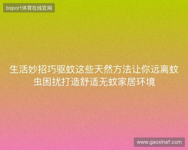 生活妙招巧驱蚊这些天然方法让你远离蚊虫困扰打造舒适无蚊家居环境