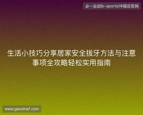 生活小技巧分享居家安全拔牙方法与注意事项全攻略轻松实用指南