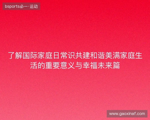 了解国际家庭日常识共建和谐美满家庭生活的重要意义与幸福未来篇
