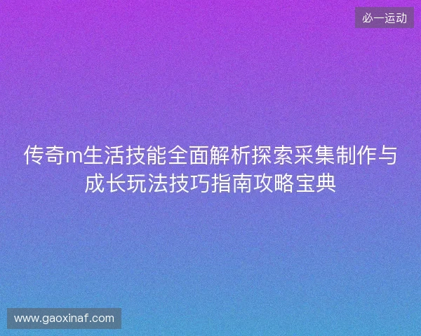 传奇m生活技能全面解析探索采集制作与成长玩法技巧指南攻略宝典